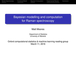 Raman Spectroscopy Functional Model Bayesian Computation Experimental Results Conclusion
Bayesian modelling and computation
for Raman spectroscopy
Matt Moores
Department of Statistics
University of Warwick
Oxford computational statistics & machine learning reading group
March 11, 2016
 
