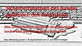 Sicherheitsdateien des Bundes
gefährden den Rechtsstaat
Wie unbescholtene Bürger in Straftäterdateien
landen und was wir dagegen tun sollten
Peter Welchering auf der 7. No-Spy-Konferenz am 17. Juni 2018 in Stuttgart
 