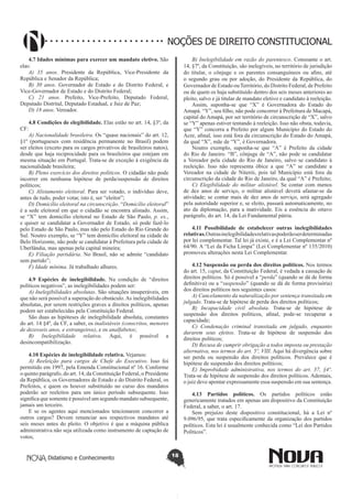 Didatismo e Conhecimento 18
NOÇÕES DE DIREITO CONSTITUCIONAL
4.7 Idades mínimas para exercer um mandato eletivo. São
elas:
A) 35 anos. Presidente da República, Vice-Presidente da
República e Senador da República;
B) 30 anos. Governador de Estado e do Distrito Federal, e
Vice-Governador de Estado e do Distrito Federal;
C) 21 anos. Prefeito, Vice-Prefeito, Deputado Federal,
Deputado Distrital, Deputado Estadual, e Juiz de Paz;
D) 18 anos. Vereador.
4.8 Condições de elegibilidade. Elas estão no art. 14, §3º, da
CF:
A) Nacionalidade brasileira. Os “quase nacionais” do art. 12,
§1º (portugueses com residência permanente no Brasil) podem
ser eleitos (exceto para os cargos privativos de brasileiros natos),
desde que haja reciprocidade para os brasileiros que estejam em
mesma situação em Portugal. Trata-se de exceção à exigência da
nacionalidade brasileira;
B) Pleno exercício dos direitos políticos. O cidadão não pode
incorrer em nenhuma hipótese de perda/suspensão de direitos
políticos;
C) Alistamento eleitoral. Para ser votado, o indivíduo deve,
antes de tudo, poder votar, isto é, ser “eleitor”;
D) Domicílio eleitoral na circunscrição. “Domicílio eleitoral”
é a sede eleitoral em que o cidadão se encontra alistado. Assim,
se “X” tem domicílio eleitoral no Estado de São Paulo, p. ex.,
e quiser se candidatar a Governador de Estado, só pode fazê-lo
pelo Estado de São Paulo, mas não pelo Estado do Rio Grande do
Sul. Noutro exemplo, se “Y” tem domicílio eleitoral na cidade de
Belo Horizonte, não pode se candidatar à Prefeitura pela cidade de
Uberlândia, mas apenas pela capital mineira;
E) Filiação partidária. No Brasil, não se admite “candidato
sem partido”;
F) Idade mínima. Já trabalhado alhures.
4.9 Espécies de inelegibilidade. Na condição de “direitos
políticos negativos”, as inelegibilidades podem ser:
A) Inelegibilidades absolutas. São situações insuperáveis, em
que não será possível a superação do obstáculo.As inelegibilidades
absolutas, por serem restrições graves a direitos políticos, apenas
podem ser estabelecidas pela Constituição Federal.
São duas as hipóteses de inelegibilidade absoluta, constantes
do art. 14 §4º, da CF, a saber, os inalistáveis (conscritos, menores
de dezesseis anos, e estrangeiros), e os analfabetos;
B) Inelegibilidade relativa. Aqui, é possível a
desincompatibilização.
4.10 Espécies de inelegibilidade relativa. Vejamos:
A) Reeleição para cargos de Chefe do Executivo. Isso foi
permitido em 1997, pela Emenda Constitucional nº 16. Conforme
o quinto parágrafo, do art. 14, da Constituição Federal, o Presidente
da República, os Governadores de Estado e do Distrito Federal, os
Prefeitos, e quem os houver substituído no curso dos mandatos
poderão ser reeleitos para um único período subsequente. Isso
significa que somente é possível um segundo mandato subsequente,
jamais um terceiro.
E se os agentes aqui mencionados tencionarem concorrer a
outros cargos? Devem renunciar aos respectivos mandatos até
seis meses antes do pleito. O objetivo é que a máquina pública
administrativa não seja utilizada como instrumento de captação de
votos;
B) Inelegibilidade em razão do parentesco. Consoante o art.
14, §7º, da Constituição, são inelegíveis, no território de jurisdição
do titular, o cônjuge e os parentes consanguíneos ou afins, até
o segundo grau ou por adoção, do Presidente da República, do
Governador de Estado ouTerritório, do Distrito Federal, de Prefeito
ou de quem os haja substituído dentro dos seis meses anteriores ao
pleito, salvo e já titular de mandato eletivo e candidato à reeleição.
Assim, suponha-se que “X” é Governadora do Estado do
Amapá. “Y”, seu filho, não pode concorrer à Prefeitura de Macapá,
capital do Amapá, por ser território de circunscrição de “X”, salvo
se “Y” apenas estiver tentando à reeleição. Isso não obsta, todavia,
que “Y” concorra a Prefeito por algum Município do Estado do
Acre, afinal, isso está fora da circunscrição do Estado do Amapá,
da qual “X”, mãe de “Y”, é Governadora.
Noutro exemplo, suponha-se que “A” é Prefeito da cidade
do Rio de Janeiro. “B”, cônjuge de “A”, não pode se candidatar
a Vereador pela cidade do Rio de Janeiro, salvo se candidato à
reeleição. Isso não representa óbice a que “A” se candidate a
Vereador na cidade de Niterói, pois tal Município está fora da
circunscrição da cidade do Rio de Janeiro, da qual “A” é Prefeito;
C) Elegibilidade do militar alistável. Se contar com menos
de dez anos de serviço, o militar alistável deverá afastar-se da
atividade; se contar mais de dez anos de serviço, será agregado
pela autoridade superior e, se eleito, passará automaticamente, no
ato da diplomação, para a inatividade. Eis a essência do oitavo
parágrafo, do art. 14, da Lei Fundamental pátria.
4.11 Possibilidade de estabelecer outras inelegibilidades
relativas.Outrasinelegibilidadesrelativaspoderãoserdeterminadas
por lei complementar. Tal lei já existe, e é a Lei Complementar nº
64/90. A “Lei da Ficha Limpa” (Lei Complementar nº 135/2010)
promoveu alterações nesta Lei Complementar.
4.12 Suspensão ou perda dos direitos políticos. Nos termos
do art. 15, caput, da Constituição Federal, é vedada a cassação de
direitos políticos. Só é possível a “perda” (quando se dá de forma
definitiva) ou a “suspensão” (quando se dá de forma provisória)
dos direitos políticos nos seguintes casos:
A) Cancelamento da naturalização por sentença transitada em
julgado. Trata-se de hipótese de perda dos direitos políticos;
B) Incapacidade civil absoluta. Trata-se de hipótese de
suspensão dos direitos políticos, afinal, pode-se recuperar a
capacidade;
C) Condenação criminal transitada em julgado, enquanto
durarem seus efeitos. Trata-se de hipótese de suspensão dos
direitos políticos;
D) Recusa de cumprir obrigação a todos imposta ou prestação
alternativa, nos termos do art. 5º, VIII. Aqui há divergência sobre
ser perda ou suspensão dos direitos políticos. Prevalece que é
hipótese de suspensão dos direitos políticos;
E) Improbidade administrativa, nos termos do art. 37, §4º.
Trata-se de hipótese de suspensão dos direitos políticos. Ademais,
o juiz deve apontar expressamente essa suspensão em sua sentença.
4.13 Partidos políticos. Os partidos políticos estão
genericamente tratados em apenas um dispositivo da Constituição
Federal, a saber, o art. 17.
Sem prejuízo deste dispositivo constitucional, há a Lei nº
9.096/95, que trata especificamente da organização dos partidos
políticos. Esta lei é usualmente conhecida como “Lei dos Partidos
Políticos”.
 