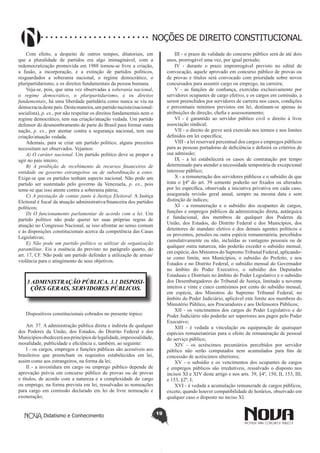 Didatismo e Conhecimento 19
NOÇÕES DE DIREITO CONSTITUCIONAL
Com efeito, a despeito de outros tempos, ditatoriais, em
que a pluralidade de partidos era algo inimaginável, com a
redemocratização promovida em 1988 tornou-se livre a criação,
a fusão, a incorporação, e a extinção de partidos políticos,
resguardados a soberania nacional, o regime democrático, o
pluripartidarismo, e os direitos fundamentais da pessoa humana.
Veja-se, pois, que uma vez observadas a soberania nacional,
o regime democrático, o pluripartidarismo, e os direitos
fundamentais, há uma liberdade partidária como nunca se viu na
democraciadestepaís.Destamaneira,umpartidonazista(nacional-
socialista), p. ex., por não respeitar os direitos fundamentais nem o
regime democrático, tem sua criação/atuação vedada. Um partido
defensor do desmembramento de parte do Brasil para formar outra
nação, p. ex., por atentar contra a segurança nacional, tem sua
criação/atuação vedada.
Ademais, para se criar um partido político, alguns preceitos
necessitam ser observados. Vejamos:
A) O caráter nacional. Um partido político deve se propor a
agir no país inteiro;
B) A proibição de recebimento de recursos financeiros de
entidade ou governo estrangeiros ou de subordinação a estes.
Exige-se que os partidos tenham aspecto nacional. Não pode um
partido ser sustentado pelo governo da Venezuela, p. ex., pois
teme-se que isso atente contra a soberania pátria;
C) A prestação de contas junto à Justiça Eleitoral. A Justiça
Eleitoral é fiscal da atuação administrativa/financeira dos partidos
políticos;
D) O funcionamento parlamentar de acordo com a lei. Um
partido político não pode querer ter suas próprias regras de
atuação no Congresso Nacional, se isso afrontar ao senso comum
e às disposições constitucionais acerca da competência das Casas
Legislativas;
E) Não pode um partido político se utilizar de organização
paramilitar. Eis a essência do previsto no parágrafo quarto, do
art. 17, CF. Não pode um partido defender a utilização de armas/
violência para o atingimento de seus objetivos.
3 ADMINISTRAÇÃO PÚBLICA. 3.1 DISPOSI-
ÇÕES GERAIS, SERVIDORES PÚBLICOS.
Dispositivos constitucionais cobrados no presente tópico:
Art. 37. A administração pública direta e indireta de qualquer
dos Poderes da União, dos Estados, do Distrito Federal e dos
Municípiosobedeceráaosprincípiosdelegalidade,impessoalidade,
moralidade, publicidade e eficiência e, também, ao seguinte:
I - os cargos, empregos e funções públicas são acessíveis aos
brasileiros que preencham os requisitos estabelecidos em lei,
assim como aos estrangeiros, na forma da lei;
II - a investidura em cargo ou emprego público depende de
aprovação prévia em concurso público de provas ou de provas
e títulos, de acordo com a natureza e a complexidade do cargo
ou emprego, na forma prevista em lei, ressalvadas as nomeações
para cargo em comissão declarado em lei de livre nomeação e
exoneração;
III - o prazo de validade do concurso público será de até dois
anos, prorrogável uma vez, por igual período;
IV - durante o prazo improrrogável previsto no edital de
convocação, aquele aprovado em concurso público de provas ou
de provas e títulos será convocado com prioridade sobre novos
concursados para assumir cargo ou emprego, na carreira;
V - as funções de confiança, exercidas exclusivamente por
servidores ocupantes de cargo efetivo, e os cargos em comissão, a
serem preenchidos por servidores de carreira nos casos, condições
e percentuais mínimos previstos em lei, destinam-se apenas às
atribuições de direção, chefia e assessoramento;
VI - é garantido ao servidor público civil o direito à livre
associação sindical;
VII - o direito de greve será exercido nos termos e nos limites
definidos em lei específica;
VIII - a lei reservará percentual dos cargos e empregos públicos
para as pessoas portadoras de deficiência e definirá os critérios de
sua admissão;
IX - a lei estabelecerá os casos de contratação por tempo
determinado para atender a necessidade temporária de excepcional
interesse público;
X - a remuneração dos servidores públicos e o subsídio de que
trata o §4º do art. 39 somente poderão ser fixados ou alterados
por lei específica, observada a iniciativa privativa em cada caso,
assegurada revisão geral anual, sempre na mesma data e sem
distinção de índices;
XI - a remuneração e o subsídio dos ocupantes de cargos,
funções e empregos públicos da administração direta, autárquica
e fundacional, dos membros de qualquer dos Poderes da
União, dos Estados, do Distrito Federal e dos Municípios, dos
detentores de mandato eletivo e dos demais agentes políticos e
os proventos, pensões ou outra espécie remuneratória, percebidos
cumulativamente ou não, incluídas as vantagens pessoais ou de
qualquer outra natureza, não poderão exceder o subsídio mensal,
em espécie, dos Ministros do SupremoTribunal Federal, aplicando-
se como limite, nos Municípios, o subsídio do Prefeito, e nos
Estados e no Distrito Federal, o subsídio mensal do Governador
no âmbito do Poder Executivo, o subsídio dos Deputados
Estaduais e Distritais no âmbito do Poder Legislativo e o subsídio
dos Desembargadores do Tribunal de Justiça, limitado a noventa
inteiros e vinte e cinco centésimos por cento do subsídio mensal,
em espécie, dos Ministros do Supremo Tribunal Federal, no
âmbito do Poder Judiciário, aplicável este limite aos membros do
Ministério Público, aos Procuradores e aos Defensores Públicos;
XII - os vencimentos dos cargos do Poder Legislativo e do
Poder Judiciário não poderão ser superiores aos pagos pelo Poder
Executivo;
XIII - é vedada a vinculação ou equiparação de quaisquer
espécies remuneratórias para o efeito de remuneração de pessoal
do serviço público;
XIV - os acréscimos pecuniários percebidos por servidor
público não serão computados nem acumulados para fins de
concessão de acréscimos ulteriores;
XV - o subsídio e os vencimentos dos ocupantes de cargos
e empregos públicos são irredutíveis, ressalvado o disposto nos
incisos XI e XIV deste artigo e nos arts. 39, §4º, 150, II, 153, III,
e 153, §2º, I;
XVI - é vedada a acumulação remunerada de cargos públicos,
exceto, quando houver compatibilidade de horários, observado em
qualquer caso o disposto no inciso XI.
 