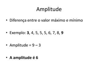 Amplitude
• Diferença entre o valor máximo e mínimo
• Exemplo: 3, 4, 5, 5, 5, 6, 7, 8, 9
• Amplitude = 9 – 3
• A amplitude é 6
 