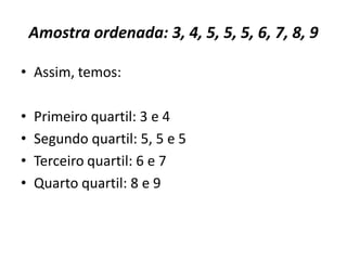 Amostra ordenada: 3, 4, 5, 5, 5, 6, 7, 8, 9
• Assim, temos:
• Primeiro quartil: 3 e 4
• Segundo quartil: 5, 5 e 5
• Terceiro quartil: 6 e 7
• Quarto quartil: 8 e 9
 