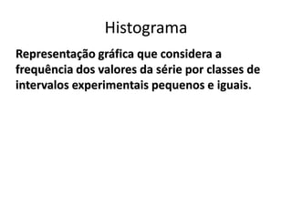 Representação gráfica que considera a
frequência dos valores da série por classes de
intervalos experimentais pequenos e iguais.
Histograma
 