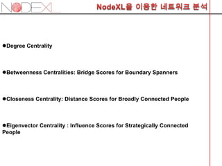 Degree Centrality



Betweenness Centralities: Bridge Scores for Boundary Spanners



Closeness Centrality: Distance Scores for Broadly Connected People



Eigenvector Centrality : Influence Scores for Strategically Connected
People
 