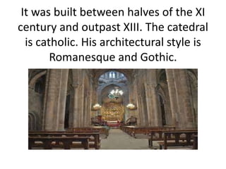 It was built between halves of the XI
century and outpast XIII. The catedral
is catholic. His architectural style is
Romanesque and Gothic.