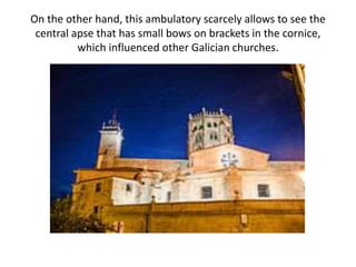 On the other hand, this ambulatory scarcely allows to see the
central apse that has small bows on brackets in the cornice,
which influenced other Galician churches.