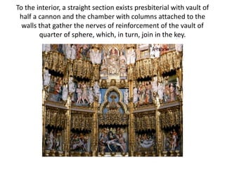 To the interior, a straight section exists presbiterial with vault of
half a cannon and the chamber with columns attached to the
walls that gather the nerves of reinforcement of the vault of
quarter of sphere, which, in turn, join in the key.