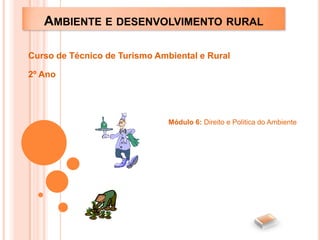 AMBIENTE E DESENVOLVIMENTO RURAL

Curso de Técnico de Turismo Ambiental e Rural

2º Ano




                               Módulo 6: Direito e Politica do Ambiente
 
