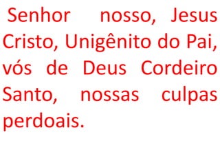 Senhor nosso, Jesus
Cristo, Unigênito do Pai,
vós de Deus Cordeiro
Santo, nossas culpas
perdoais.
 