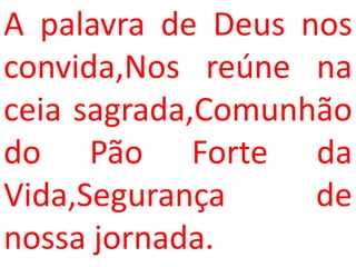 A palavra de Deus nos
convida,Nos reúne na
ceia sagrada,Comunhão
do Pão Forte da
Vida,Segurança     de
nossa jornada.
 