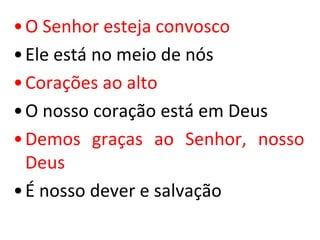 • O Senhor esteja convosco
• Ele está no meio de nós
• Corações ao alto
• O nosso coração está em Deus
• Demos graças ao Senhor, nosso
  Deus
• É nosso dever e salvação
 
