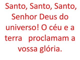 Santo, Santo, Santo,
  Senhor Deus do
universo! O céu e a
terra proclamam a
    vossa glória.
 