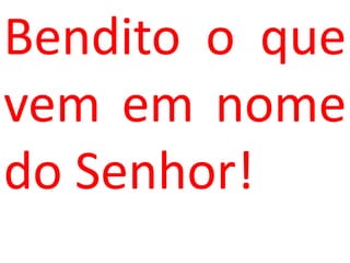 Bendito o que
vem em nome
do Senhor!
 