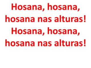 Hosana, hosana,
hosana nas alturas!
 Hosana, hosana,
hosana nas alturas!
 