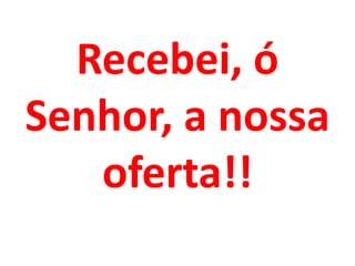 Recebei, ó
Senhor, a nossa
   oferta!!
 