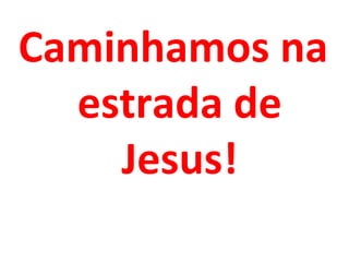 Caminhamos na
  estrada de
    Jesus!
 