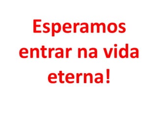 Esperamos
entrar na vida
   eterna!
 