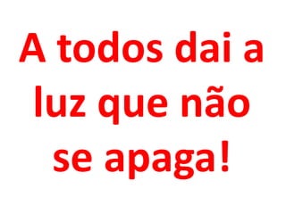 A todos dai a
 luz que não
  se apaga!
 