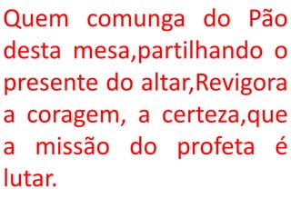 Quem comunga do Pão
desta mesa,partilhando o
presente do altar,Revigora
a coragem, a certeza,que
a missão do profeta é
lutar.
 