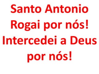 Santo Antonio
  Rogai por nós!
Intercedei a Deus
     por nós!
 
