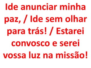Ide anunciar minha
paz, / Ide sem olhar
 para trás! / Estarei
  convosco e serei
vossa luz na missão!
 