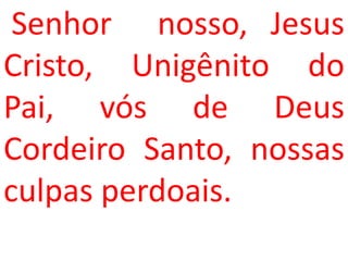 Senhor nosso, Jesus
Cristo, Unigênito do
Pai, vós de Deus
Cordeiro Santo, nossas
culpas perdoais.
 