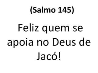 (Salmo 145)

  Feliz quem se
apoia no Deus de
      Jacó!
 