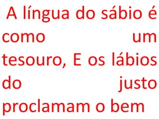 A língua do sábio é
como             um
tesouro, E os lábios
do             justo
proclamam o bem
 