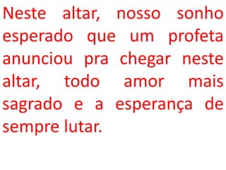 Neste altar, nosso sonho
esperado que um profeta
anunciou pra chegar neste
altar, todo amor mais
sagrado e a esperança de
sempre lutar.
 