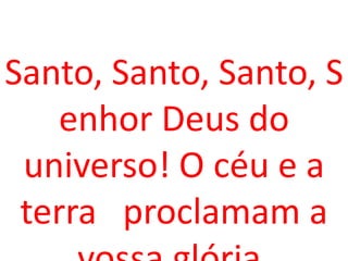Santo, Santo, Santo, S
    enhor Deus do
 universo! O céu e a
 terra proclamam a
 