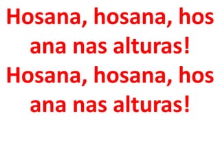Hosana, hosana, hos
  ana nas alturas!
Hosana, hosana, hos
  ana nas alturas!
 