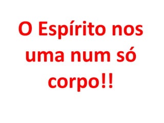O Espírito nos
uma num só
   corpo!!
 