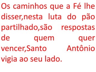 Os caminhos que a Fé lhe
disser,nesta luta do pão
partilhado,são respostas
de        quem        quer
vencer,Santo       Antônio
vigia ao seu lado.
 