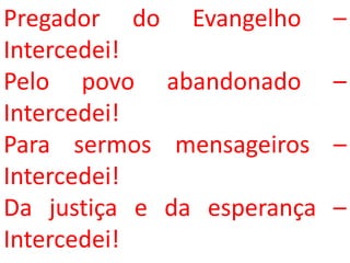 Pregador do Evangelho       –
Intercedei!
Pelo povo abandonado        –
Intercedei!
Para sermos mensageiros     –
Intercedei!
Da justiça e da esperança   –
Intercedei!
 