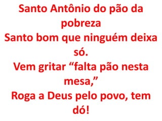 Santo Antônio do pão da
           pobreza
Santo bom que ninguém deixa
              só.
  Vem gritar “falta pão nesta
           mesa,”
 Roga a Deus pelo povo, tem
              dó!
 