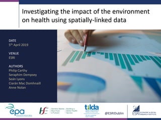 @ESRIDublin
Investigating the impact of the environment
on health using spatially-linked data
DATE
5th April 2019
VENUE
ESRI
AUTHORS
Philip Carthy
Seraphim Dempsey
Seán Lyons
Ciarán Mac Domhnaill
Anne Nolan
 