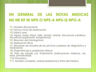 EN GENERAL DE LAS NOTAS MEDICAS
NU NE NT NI NPE-O NPE-A NP0-Q NPO-A
1. Nombre del paciente
2. Fecha y hora de elaboració...