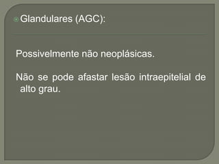 Glandulares (AGC):
Possivelmente não neoplásicas.
Não se pode afastar lesão intraepitelial de
alto grau.
 
