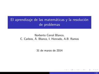 El aprendizaje de las matem´aticas y la resoluci´on
de problemas
Norberto Corral Blanco,
C. Carleos, ´A. Blanco, I. Honrado, A.B. Ramos
31 de marzo de 2014
1 / 24
 