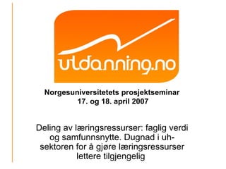 Norgesuniversitetets prosjektseminar  17. og 18. april 2007 Deling av læringsressurser: faglig verdi og samfunnsnytte. Dugnad i uh-sektoren for å gjøre læringsressurser lettere tilgjengelig  