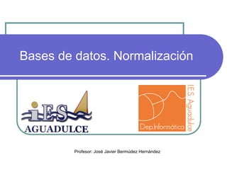 Bases de datos. Normalización
Profesor: José Javier Bermúdez Hernández
 
