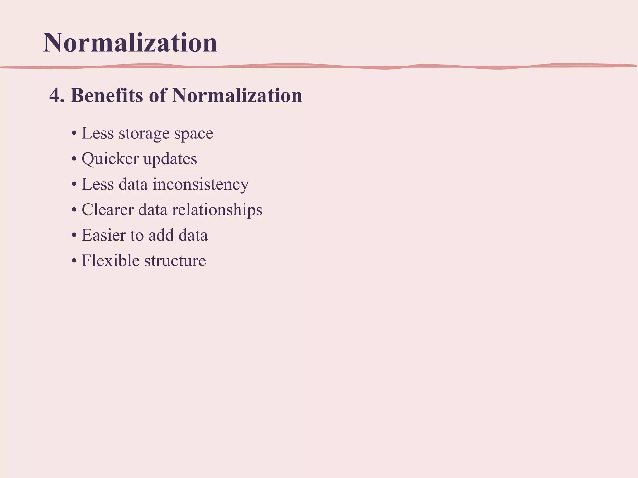 Normalization
4. Benefits of Normalization
• Less storage space
• Quicker updates
• Less data inconsistency
• Clearer data relationships
• Easier to add data
• Flexible structure

 