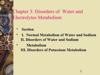 1
Chapter 3: Disorders of Water and
Electrolytes Metabolism
 Section
 I. Normal Metabolism of Water and Sodium
II. Disorders of Water and Sodium
 Metabolism
III. Disorders of Potassium Metabolism
 