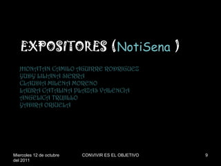 JHONATAN CAMILO AGUIRRE RODRIGUEZ YUDY LILIANA SIERRA CLAUDIA MILENA MORENO LAURA CATALINA PLAZAS VALENCIA ANGELICA TRUJILLO YADIRA ORJUELA EXPOSITORES ( NotiSena  ) Miercoles 12 de octubre del 2011 CONVIVIR ES EL OBJETIVO 
