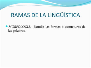 RAMAS DE LA LINGÜÍSTICA
MORFOLOGÍA.- Estudia las formas o estructuras de
las palabras.
 