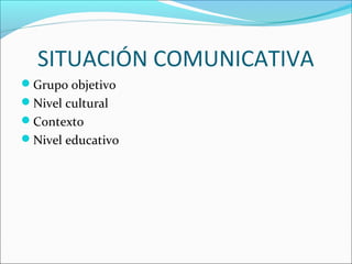 SITUACIÓN COMUNICATIVA
Grupo objetivo
Nivel cultural
Contexto
Nivel educativo
 