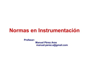 Normas en Instrumentación
2007
Profesor:
Manuel Pérez Aros
manuel.perez.a@gmail.com
 