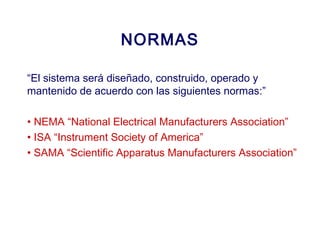 2007
NORMAS
“El sistema será diseñado, construido, operado y
mantenido de acuerdo con las siguientes normas:”
• NEMA “National Electrical Manufacturers Association”
• ISA “Instrument Society of America”
• SAMA “Scientific Apparatus Manufacturers Association”
 