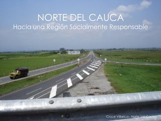 NORTE DEL CAUCA
Hacia una Región Socialmente Responsable




Norte del Cauca: Hacia una Región Socialmente Responsable
                                        Cruce Villarica - Norte del Cauca
 