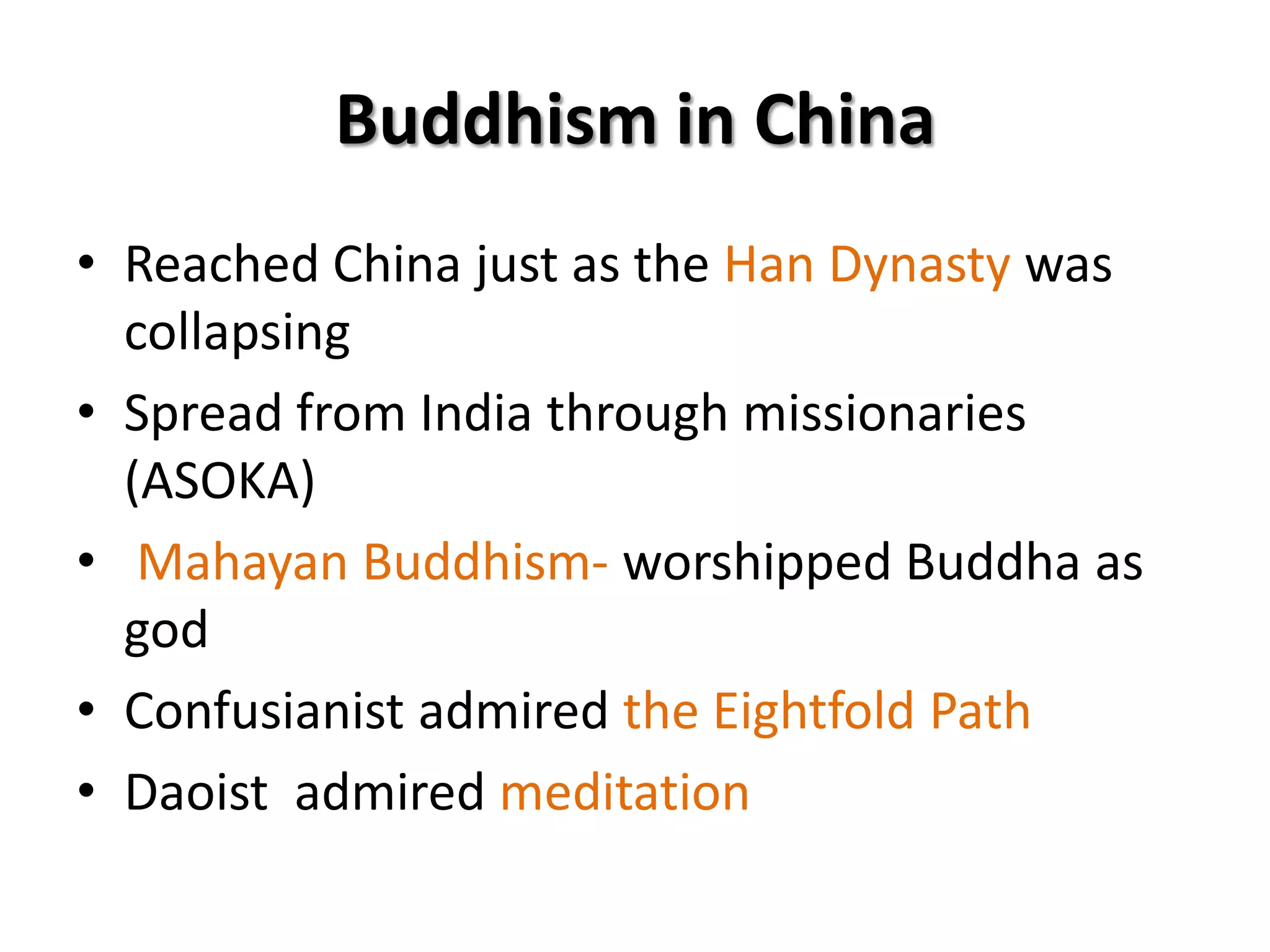 Buddhism in China
• Reached China just as the Han Dynasty was
collapsing
• Spread from India through missionaries
(ASOKA)
• Mahayan Buddhism- worshipped Buddha as
god
• Confusianist admired the Eightfold Path
• Daoist admired meditation

 